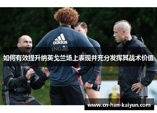 如何有效提升纳英戈兰场上表现并充分发挥其战术价值
