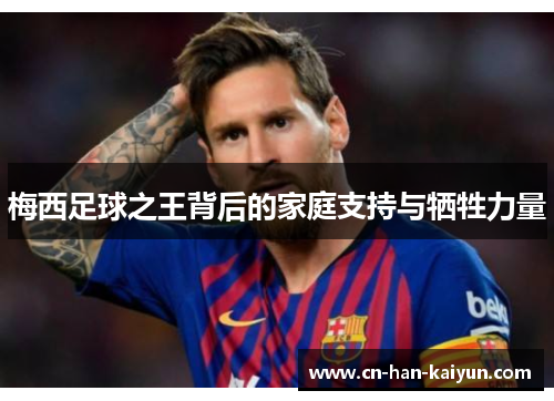 梅西足球之王背后的家庭支持与牺牲力量