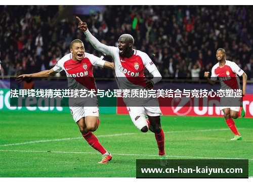 法甲锋线精英进球艺术与心理素质的完美结合与竞技心态塑造