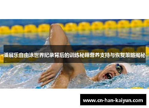 潘展乐自由泳世界纪录背后的训练秘籍营养支持与恢复策略揭秘