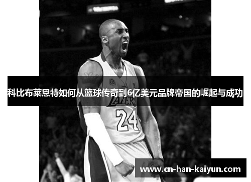 科比布莱恩特如何从篮球传奇到6亿美元品牌帝国的崛起与成功