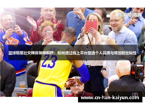 篮球明星社交媒体策略解析：如何通过线上平台塑造个人品牌与增加粉丝粘性