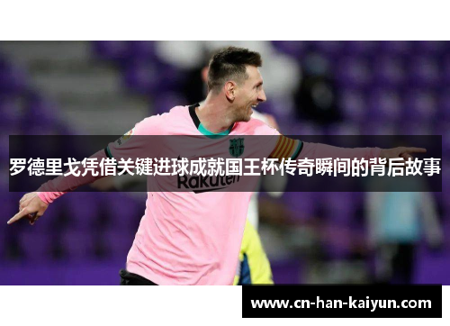 罗德里戈凭借关键进球成就国王杯传奇瞬间的背后故事