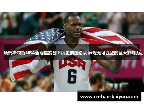 詹姆斯领衔NBA全明星赛创下历史票房纪录 展现无可匹敌的巨大影响力