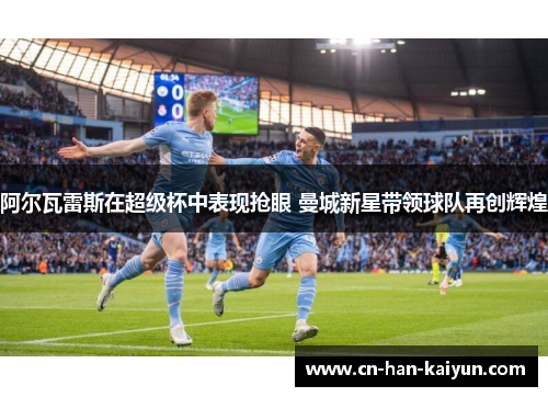 阿尔瓦雷斯在超级杯中表现抢眼 曼城新星带领球队再创辉煌