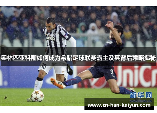 奥林匹亚科斯如何成为希腊足球联赛霸主及其背后策略揭秘 奥林匹亚科斯如何成为希腊足球联赛霸主及其背后策略揭秘