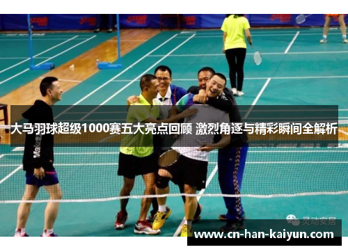 大马羽球超级1000赛五大亮点回顾 激烈角逐与精彩瞬间全解析 大马羽球超级1000赛五大亮点回顾 激烈角逐与精彩瞬间全解析