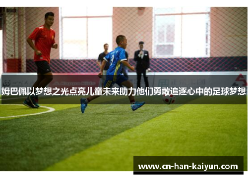 姆巴佩以梦想之光点亮儿童未来助力他们勇敢追逐心中的足球梦想 姆巴佩以梦想之光点亮儿童未来助力他们勇敢追逐心中的足球梦想