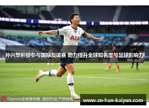 孙兴慜积极参与国际友谊赛 助力提升全球知名度与足球影响力 孙兴慜积极参与国际友谊赛 助力提升全球知名度与足球影响力