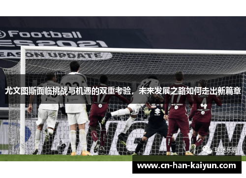 尤文图斯面临挑战与机遇的双重考验,未来发展之路如何走出新篇章 尤文图斯面临挑战与机遇的双重考验,未来发展之路如何走出新篇章