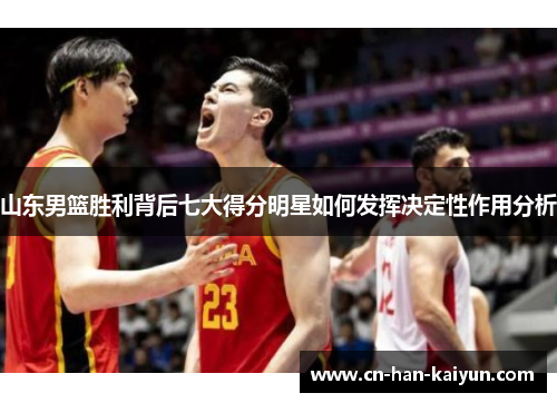 山东男篮胜利背后七大得分明星如何发挥决定性作用分析 山东男篮胜利背后七大得分明星如何发挥决定性作用分析