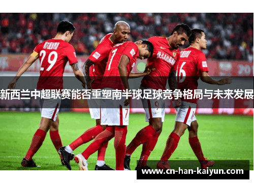 新西兰中超联赛能否重塑南半球足球竞争格局与未来发展 新西兰中超联赛能否重塑南半球足球竞争格局与未来发展