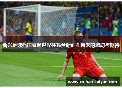 新兴足球强国崛起世界杯舞台新面孔带来的激动与期待 新兴足球强国崛起世界杯舞台新面孔带来的激动与期待