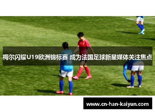 梅尔闪耀U19欧洲锦标赛 成为法国足球新星媒体关注焦点 梅尔闪耀U19欧洲锦标赛 成为法国足球新星媒体关注焦点