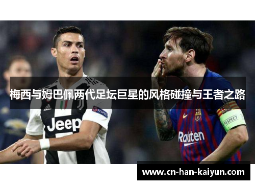梅西与姆巴佩两代足坛巨星的风格碰撞与王者之路 梅西与姆巴佩两代足坛巨星的风格碰撞与王者之路