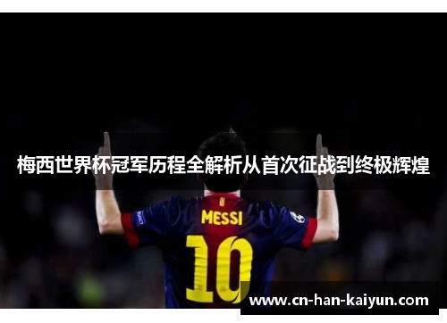 梅西世界杯冠军历程全解析从首次征战到终极辉煌 梅西世界杯冠军历程全解析从首次征战到终极辉煌