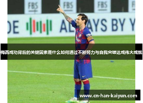 梅西成功背后的关键因素是什么如何通过不断努力与自我突破达成伟大成就 梅西成功背后的关键因素是什么如何通过不断努力与自我突破达成伟大成就