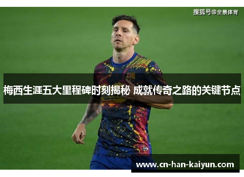 梅西生涯五大里程碑时刻揭秘 成就传奇之路的关键节点 梅西生涯五大里程碑时刻揭秘 成就传奇之路的关键节点