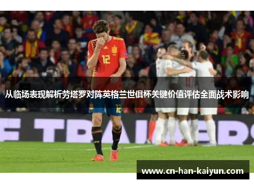 从临场表现解析劳塔罗对阵英格兰世俱杯关键价值评估全面战术影响 从临场表现解析劳塔罗对阵英格兰世俱杯关键价值评估全面战术影响