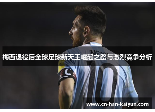 梅西退役后全球足球新天王崛起之路与激烈竞争分析 梅西退役后全球足球新天王崛起之路与激烈竞争分析