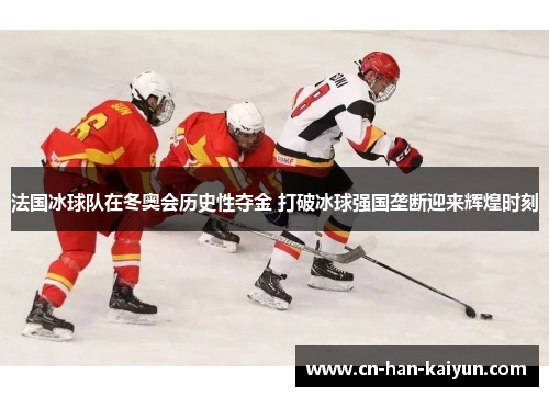 法国冰球队在冬奥会历史性夺金 打破冰球强国垄断迎来辉煌时刻