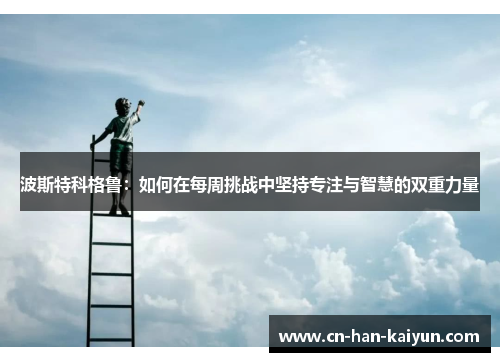 波斯特科格鲁:如何在每周挑战中坚持专注与智慧的双重力量 波斯特科格鲁:如何在每周挑战中坚持专注与智慧的双重力量