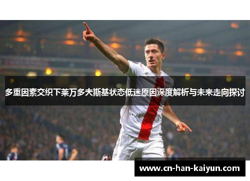 多重因素交织下莱万多夫斯基状态低迷原因深度解析与未来走向探讨 多重因素交织下莱万多夫斯基状态低迷原因深度解析与未来走向探讨
