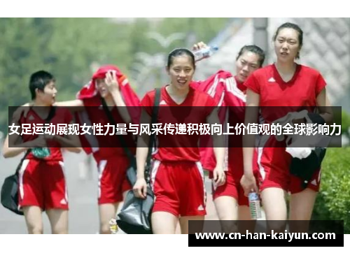 女足运动展现女性力量与风采传递积极向上价值观的全球影响力 女足运动展现女性力量与风采传递积极向上价值观的全球影响力