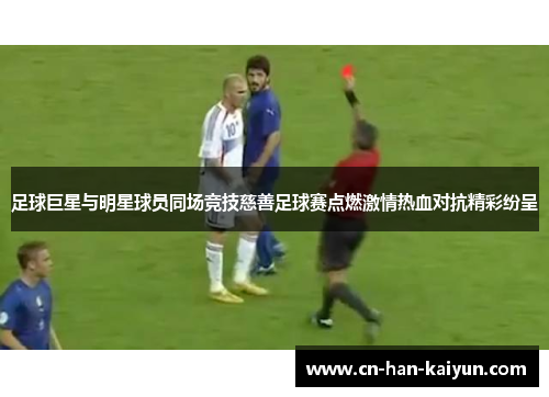 足球巨星与明星球员同场竞技慈善足球赛点燃激情热血对抗精彩纷呈