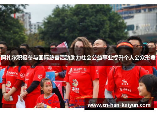 阿扎尔积极参与国际慈善活动助力社会公益事业提升个人公众形象 阿扎尔积极参与国际慈善活动助力社会公益事业提升个人公众形象