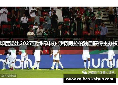 印度退出2027亚洲杯申办 沙特阿拉伯独自获得主办权 印度退出2027亚洲杯申办 沙特阿拉伯独自获得主办权